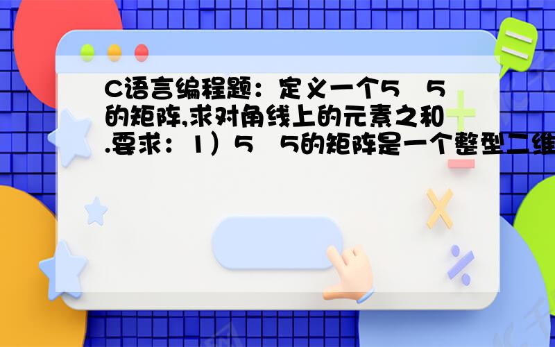 C语言编程题：定义一个5╳5的矩阵,求对角线上的元素之和.要求：1）5╳5的矩阵是一个整型二维数组.2）对角线上交叉的元素只加一次.