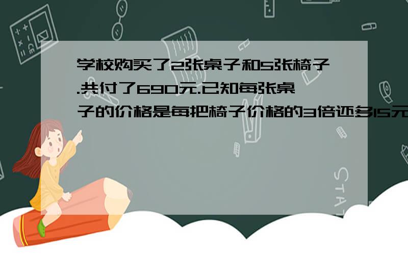 学校购买了2张桌子和5张椅子.共付了690元.已知每张桌子的价格是每把椅子价格的3倍还多15元,每张椅子和桌子分别多少元?