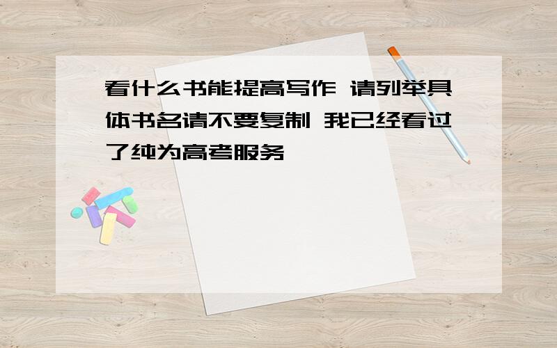 看什么书能提高写作 请列举具体书名请不要复制 我已经看过了纯为高考服务