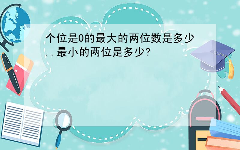 个位是0的最大的两位数是多少..最小的两位是多少?