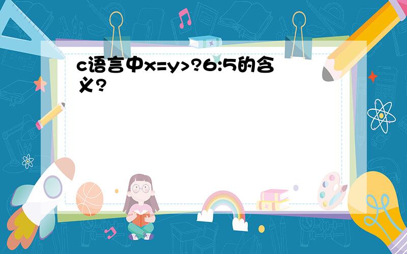 c语言中x=y>?6:5的含义?