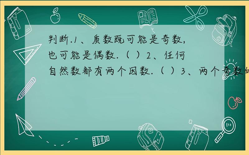 判断.1、质数既可能是奇数,也可能是偶数.（ ）2、任何自然数都有两个因数.（ ）3、两个奇数的差或和一定是个偶数.（ ）4、两个合数的和一定是合数.（ ）5、0.5*7=3.5,所以3.5是0.5的倍数.（