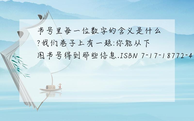 书号里每一位数字的含义是什么?我们卷子上有一题:你能从下图书号得到那些信息.ISBN 7-17-18772-49 78710 7187728