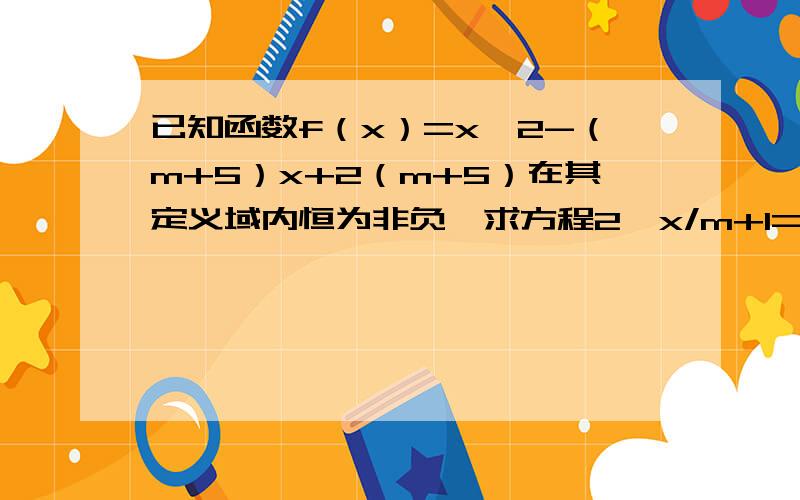 已知函数f（x）=x^2-（m+5）x+2（m+5）在其定义域内恒为非负,求方程2^x/m+1=|m-2|+1的根的取值范围