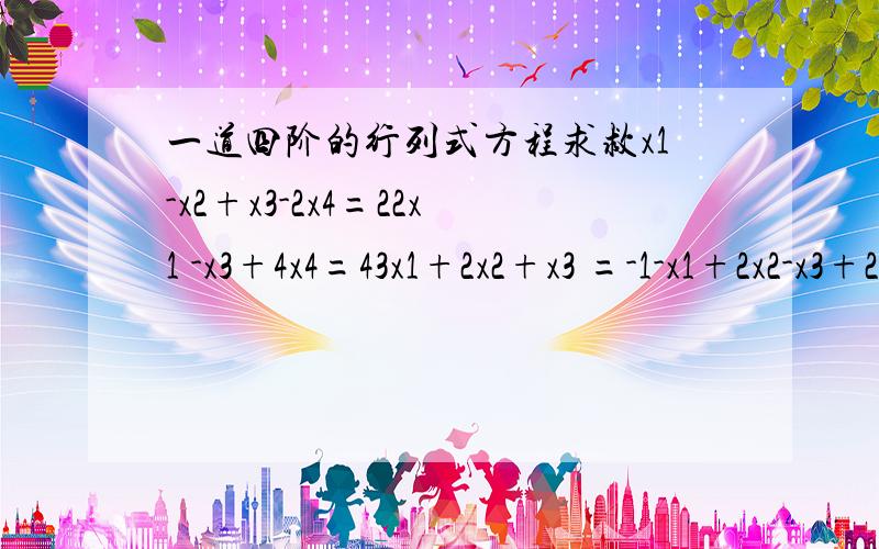 一道四阶的行列式方程求救x1-x2+x3-2x4=22x1 -x3+4x4=43x1+2x2+x3 =-1-x1+2x2-x3+2x4=-4,求x1,x2,x3,x4,用克莱姆法则进行计算,本人算过多次无法得出正确答案,2楼的是不是做错了,我把你写的x1,x2,x3,x4代进去,结