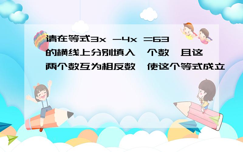 请在等式3x -4x =63的横线上分别填入一个数,且这两个数互为相反数,使这个等式成立