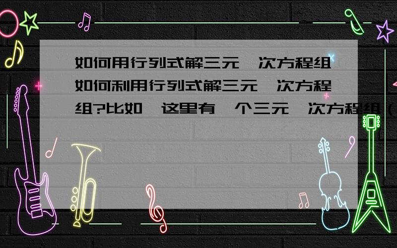 如何用行列式解三元一次方程组如何利用行列式解三元一次方程组?比如,这里有一个三元一次方程组（简单说下,x后面跟的1,2,3是指第几个未知数,不是说x乘以几,x前面的是乘的意思,因为x后面