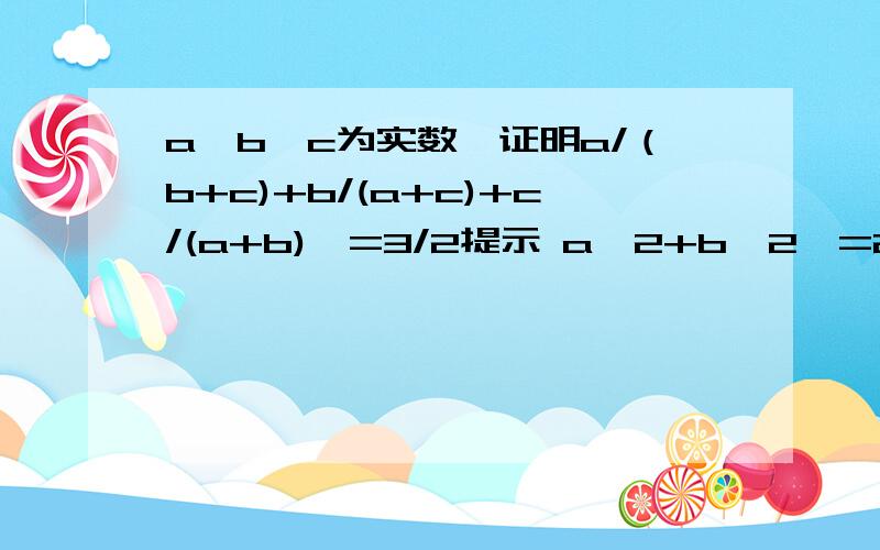 a,b,c为实数,证明a/（b+c)+b/(a+c)+c/(a+b)>=3/2提示 a^2+b^2>=2ab ,注意a,b,c是实数而不一定是正数