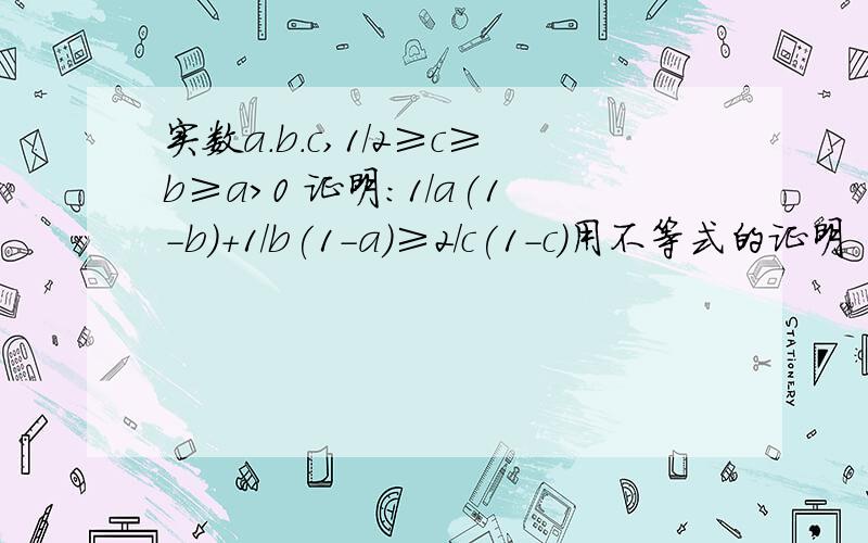 实数a.b.c,1/2≥c≥b≥a>0 证明：1/a(1-b)+1/b(1-a)≥2/c(1-c)用不等式的证明