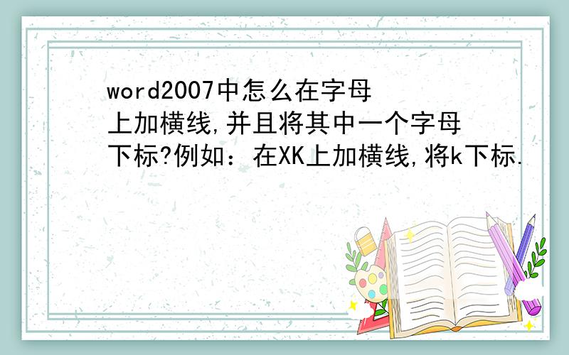 word2007中怎么在字母上加横线,并且将其中一个字母下标?例如：在XK上加横线,将k下标.̅