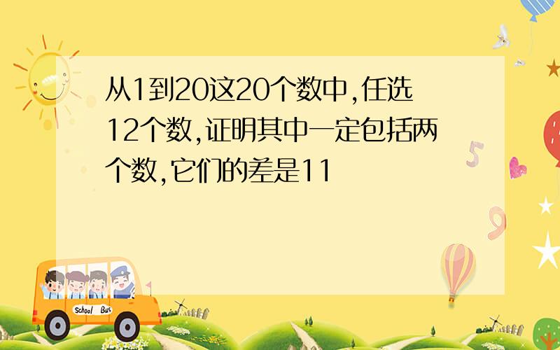 从1到20这20个数中,任选12个数,证明其中一定包括两个数,它们的差是11