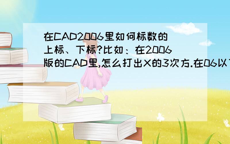 在CAD2006里如何标数的上标、下标?比如：在2006版的CAD里,怎么打出X的3次方.在06以下的版本,可以用“X%%2283%%231”打出X的3次方的形式.在06里,这样就打不出.我想知道用06该如何表示呢.下标又该