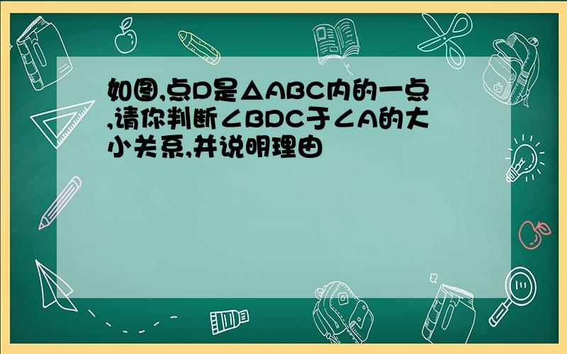 如图,点D是△ABC内的一点,请你判断∠BDC于∠A的大小关系,并说明理由