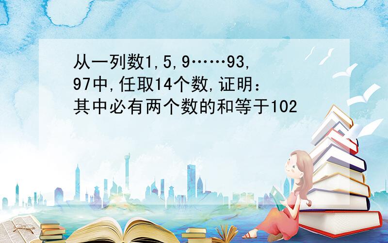 从一列数1,5,9……93,97中,任取14个数,证明：其中必有两个数的和等于102