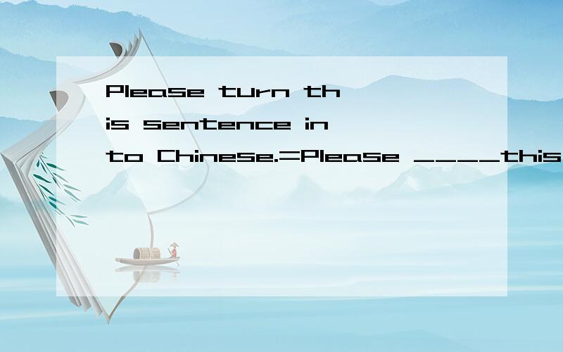 Please turn this sentence into Chinese.=Please ____this sentence ____Chinese