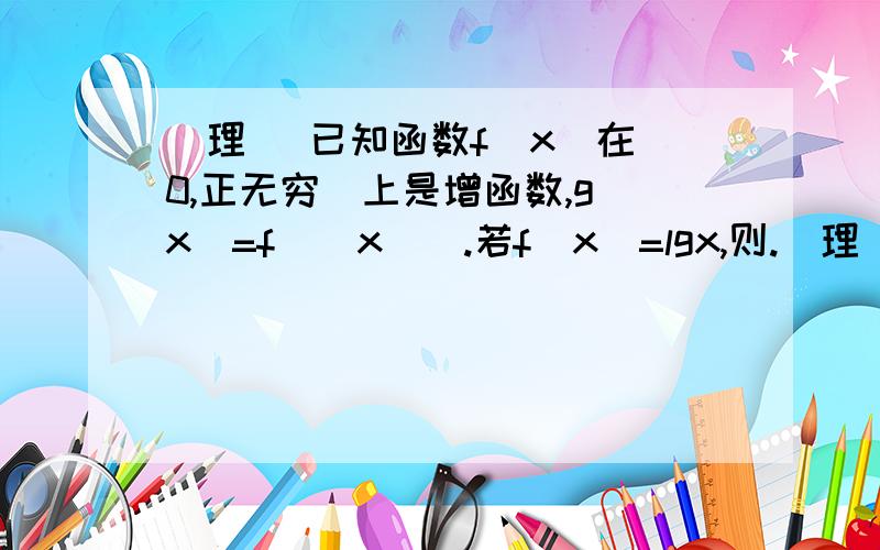 （理） 已知函数f（x）在[0,正无穷）上是增函数,g（x）=f（|x|）.若f（x）=lgx,则.（理） 已知函数f（x）在[0,正无穷）上是增函数,g（x）=f（|x|）.若f（x）=lgx,则g（lgx）>g(1)时x的取值范围是多少