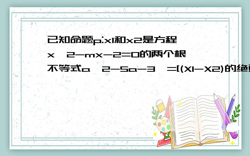 已知命题p:x1和x2是方程x^2-mx-2=0的两个根不等式a^2-5a-3>=[(X1-X2)的绝对值]对任意实数m属于[-1,1]恒成立,命题q：不等式ax^2+2x-1>0有解,若命题p是真命题、q是假命题,求a的取值范围 为什么|x1-x2|=√(m^2