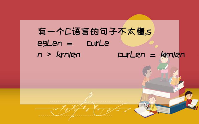 有一个C语言的句子不太懂,segLen = (curLen > krnlen) ( (curLen = krnlen) - prvLen ) :segLen;主要是其中的(curLen = krnlen) - prvLen这一句是什么意思?