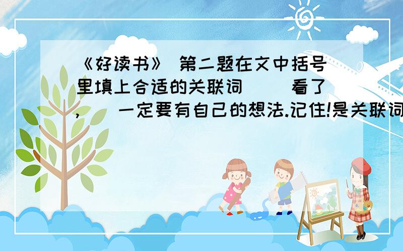 《好读书》 第二题在文中括号里填上合适的关联词 （）看了,（）一定要有自己的想法.记住!是关联词!像一旦,就.这个不是关联词