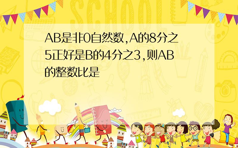 AB是非0自然数,A的8分之5正好是B的4分之3,则AB的整数比是