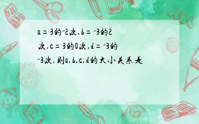 a=3的-2次,b=-3的2次,c=3的0次,d=-3的-3次,则a,b,c,d的大小关系是