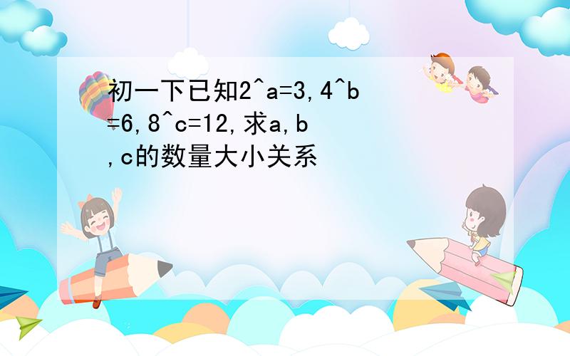 初一下已知2^a=3,4^b=6,8^c=12,求a,b,c的数量大小关系