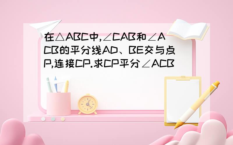 在△ABC中,∠CAB和∠ACB的平分线AD、BE交与点P,连接CP.求CP平分∠ACB