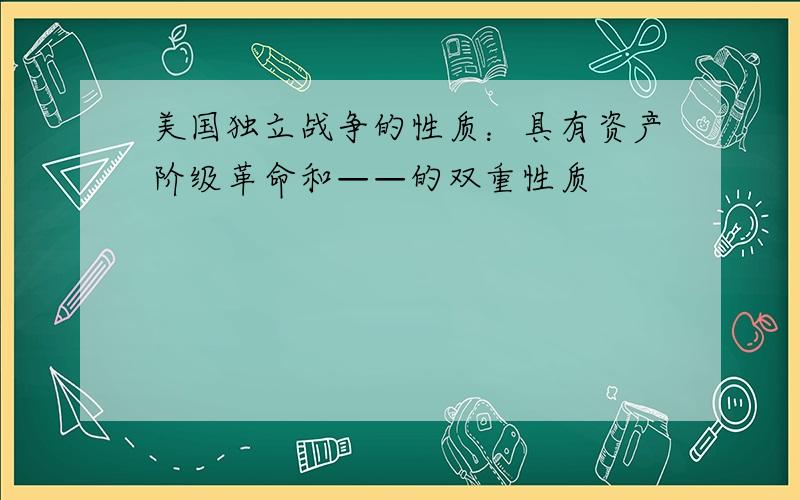 美国独立战争的性质：具有资产阶级革命和——的双重性质