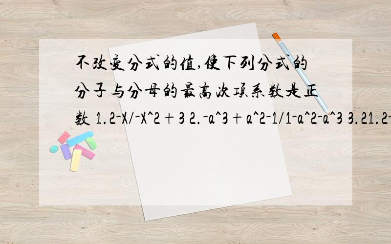 不改变分式的值,使下列分式的分子与分母的最高次项系数是正数 1.2-X/-X^2+3 2.-a^3+a^2-1/1-a^2-a^3 3.21.2-X/-X^2+3 2.-a^3+a^2-1/1-a^2-a^3 3.-(2x-3x^2+1/-4+5x+x^2)