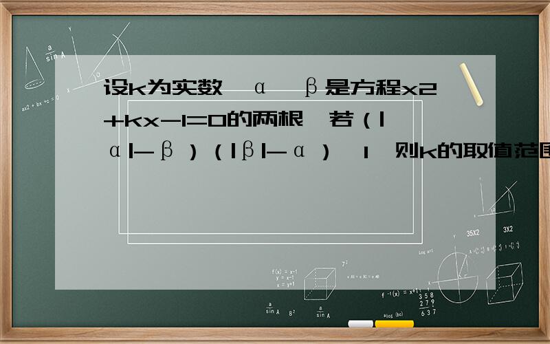 设k为实数,α,β是方程x2+kx-1=0的两根,若（|α|-β）（|β|-α）≥1,则k的取值范围-----