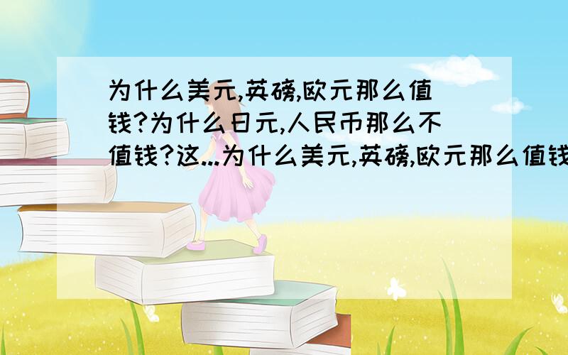 为什么美元,英磅,欧元那么值钱?为什么日元,人民币那么不值钱?这...为什么美元,英磅,欧元那么值钱?为什么日元,人民币那么不值钱?这种汇率是由什么决定的?