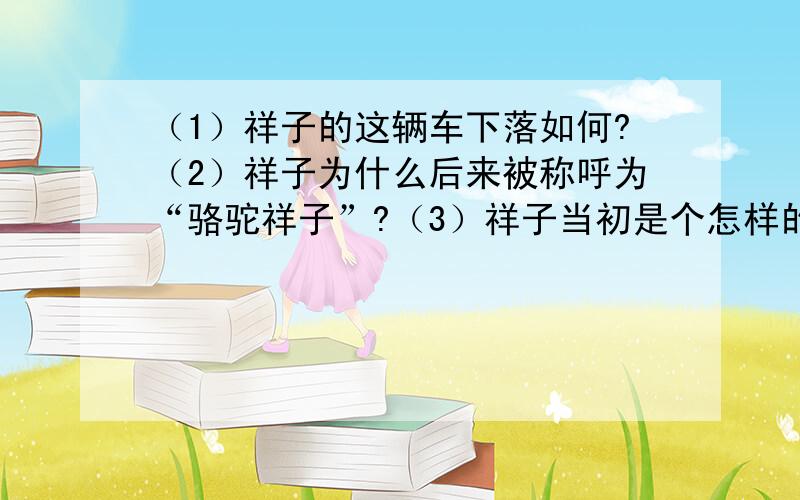 （1）祥子的这辆车下落如何?（2）祥子为什么后来被称呼为“骆驼祥子”?（3）祥子当初是个怎样的人?（4）祥子最终成为了一个怎样的人?（5）通过箱子的前后变化,作者的意图是什么?