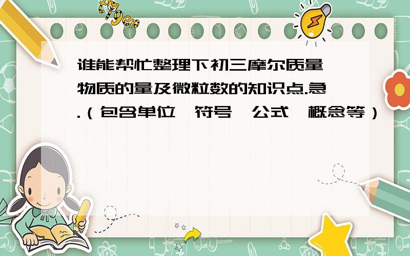 谁能帮忙整理下初三摩尔质量,物质的量及微粒数的知识点.急.（包含单位,符号,公式,概念等）