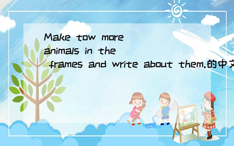 Make tow more animals in the frames and write about them.的中文翻译