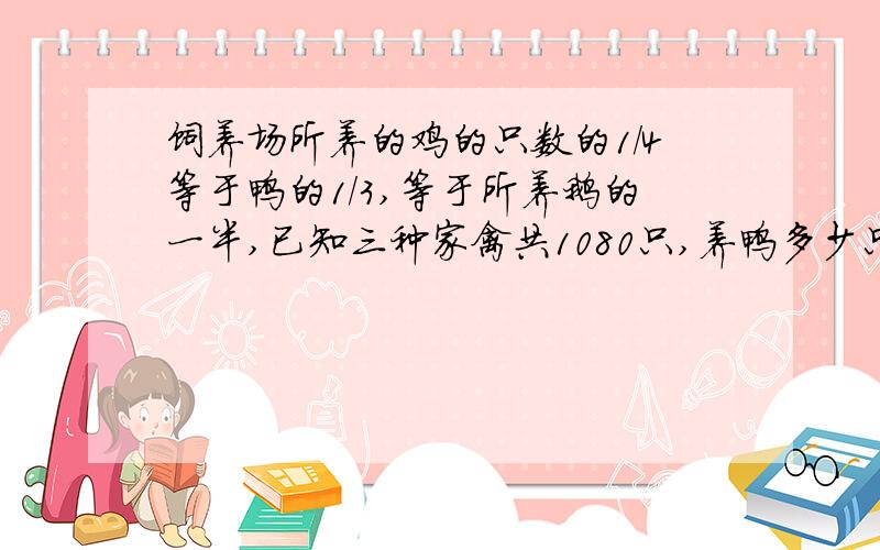 饲养场所养的鸡的只数的1/4等于鸭的1/3,等于所养鹅的一半,已知三种家禽共1080只,养鸭多少只?要列方程,一定要列式,答案