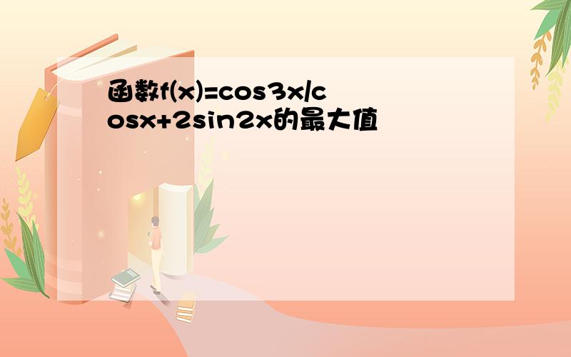 函数f(x)=cos3x/cosx+2sin2x的最大值