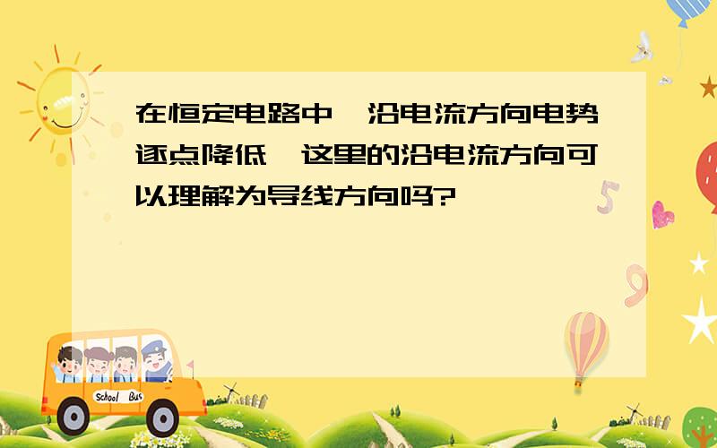 在恒定电路中,沿电流方向电势逐点降低,这里的沿电流方向可以理解为导线方向吗?