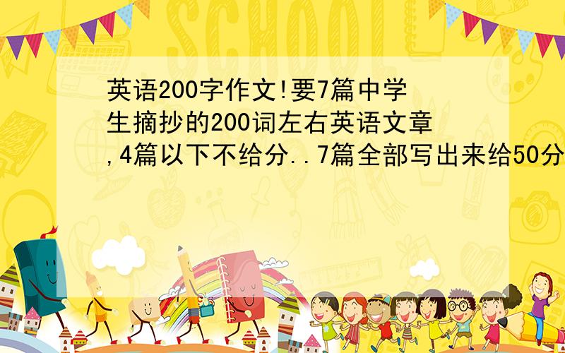 英语200字作文!要7篇中学生摘抄的200词左右英语文章,4篇以下不给分..7篇全部写出来给50分!