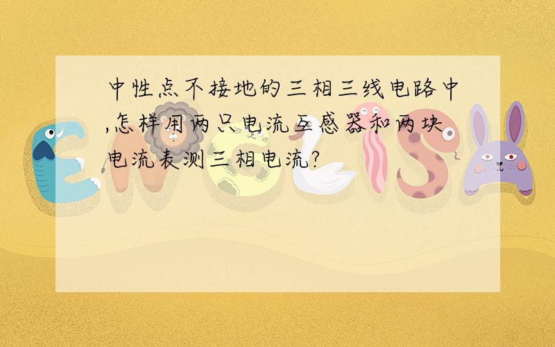 中性点不接地的三相三线电路中,怎样用两只电流互感器和两块电流表测三相电流?