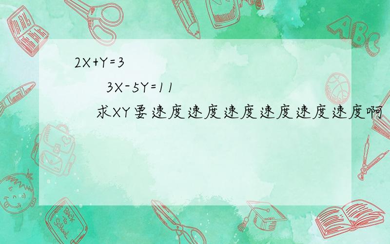 2X+Y=3              3X-5Y=11    求XY要速度速度速度速度速度速度啊