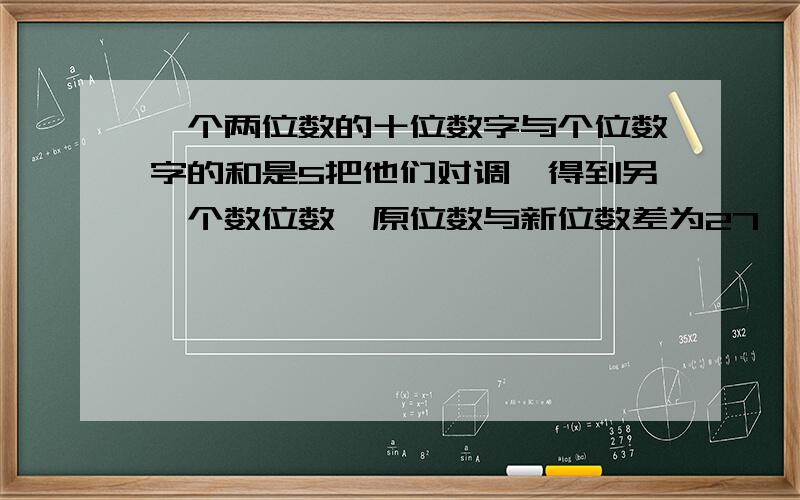 一个两位数的十位数字与个位数字的和是5把他们对调,得到另一个数位数,原位数与新位数差为27