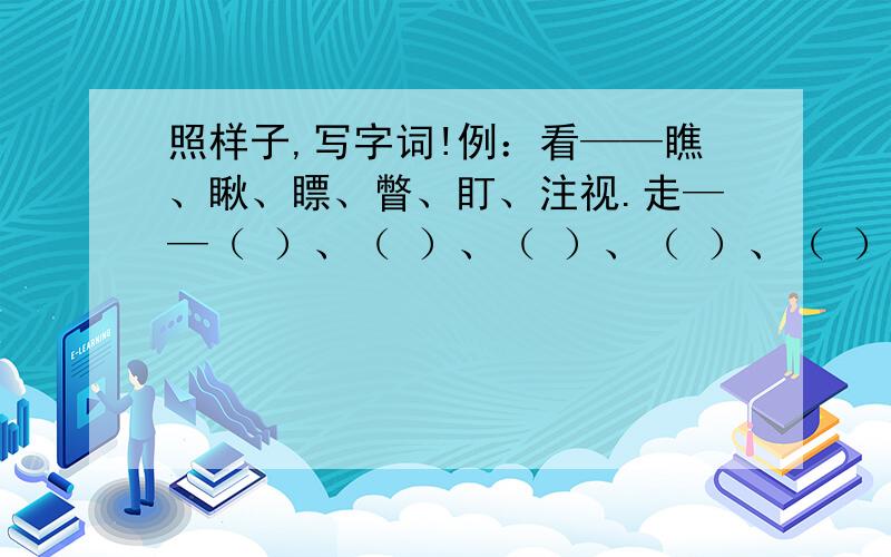 照样子,写字词!例：看——瞧、瞅、瞟、瞥、盯、注视.走——（ ）、（ ）、（ ）、（ ）、（ ）叫——（ ）、（ ）、（ ）、（ ）、（ ）笑——（ ）、（ ）、（ ）、（ ）、（ ）想——