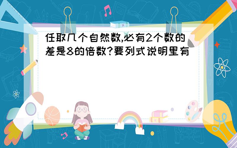 任取几个自然数,必有2个数的差是8的倍数?要列式说明里有