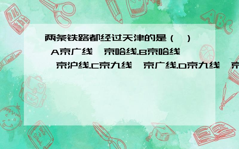 两条铁路都经过天津的是（ ） A京广线、京哈线.B京哈线、京沪线.C京九线、京广线.D京九线、京包线.