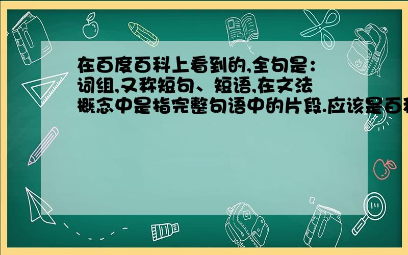 在百度百科上看到的,全句是：词组,又称短句、短语,在文法概念中是指完整句语中的片段.应该是百科错了吧?句语应该理解为语句吧