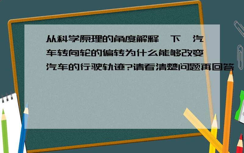 从科学原理的角度解释一下,汽车转向轮的偏转为什么能够改变汽车的行驶轨迹?请看清楚问题再回答,