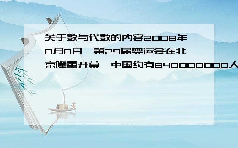 关于数与代数的内容2008年8月8日,第29届奥运会在北京隆重开幕,中国约有840000000人观看了开幕式.第29届中的“29”表示的是事物的顺序,所以是（  ）数；840000000是（  ）数.基数没学过，序数也