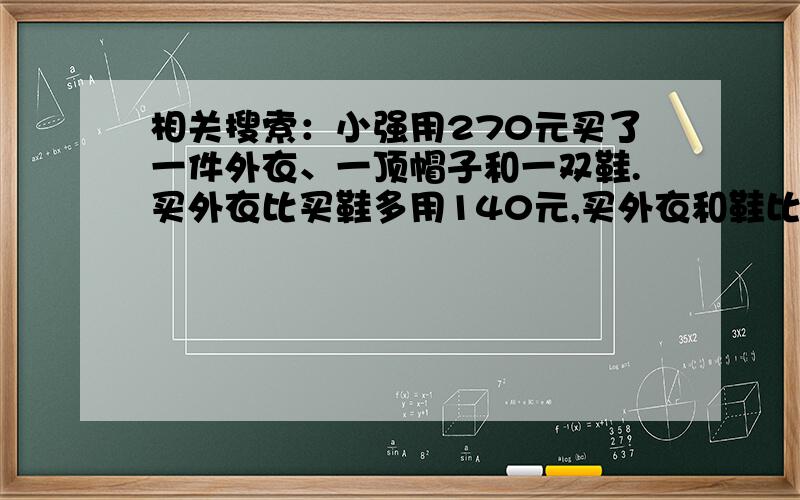 相关搜索：小强用270元买了一件外衣、一顶帽子和一双鞋.买外衣比买鞋多用140元,买外衣和鞋比买帽子多用120元.小强买这双票鞋用了多少元?还没学到设X Y