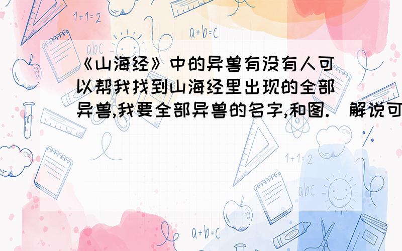 《山海经》中的异兽有没有人可以帮我找到山海经里出现的全部异兽,我要全部异兽的名字,和图.（解说可以不要,最好有,但不要太长,最要紧的是名字,图就不要发地址给我了,我不一定要什么