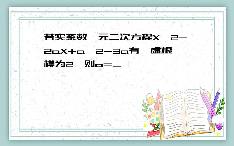 若实系数一元二次方程X^2-2aX+a^2-3a有一虚根模为2,则a=_